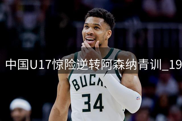 中国U17惊险逆转阿森纳青训 19岁新星两射一传闪耀全场