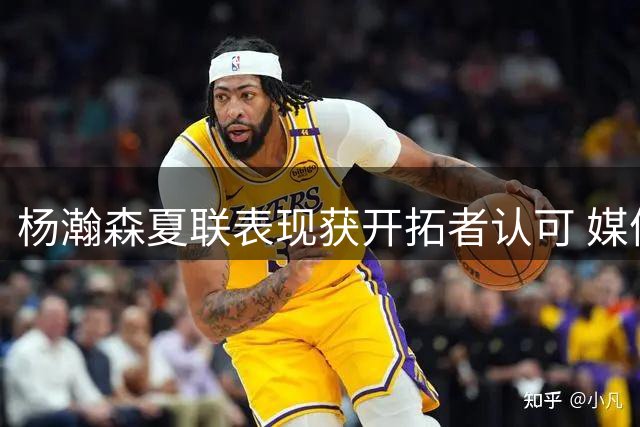 杨瀚森夏联表现获开拓者认可 媒体发声力挺中国新星留队前景